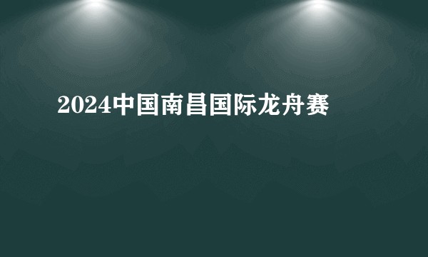 2024中国南昌国际龙舟赛