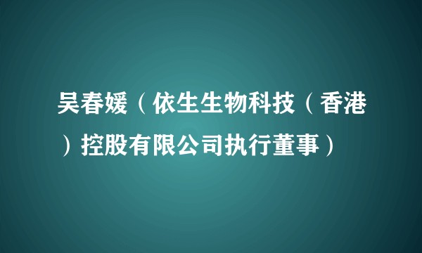 吴春媛(依生生物科技(香港)控股有限公司执行董事)
