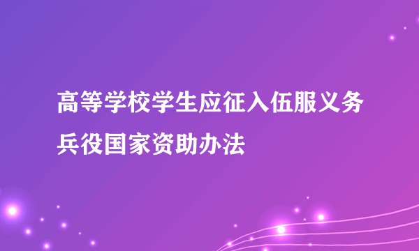 高等学校学生应征入伍服义务兵役国家资助办法
