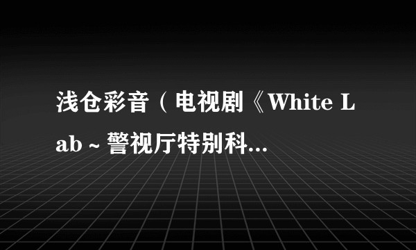 浅仓彩音（电视剧《White Lab～警视厅特别科学搜查班～》中的角色）