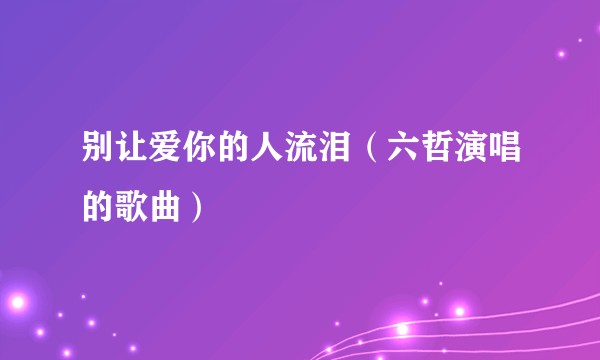 别让爱你的人流泪（六哲演唱的歌曲）