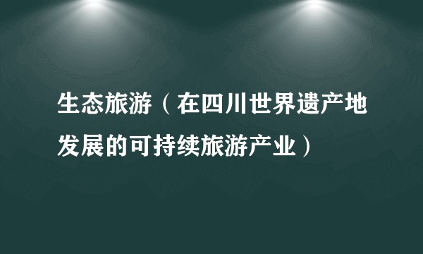 生态旅游（在四川世界遗产地发展的可持续旅游产业）