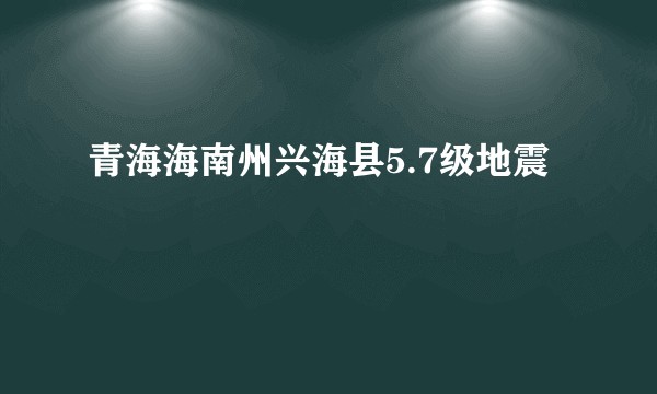 青海海南州兴海县5.7级地震