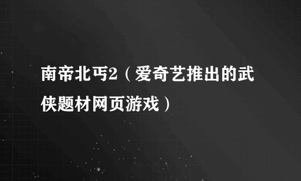 南帝北丐2（爱奇艺推出的武侠题材网页游戏）