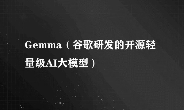 Gemma（谷歌研发的开源轻量级AI大模型）