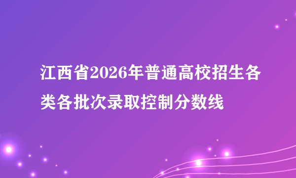 江西省2026年普通高校招生各类各批次录取控制分数线