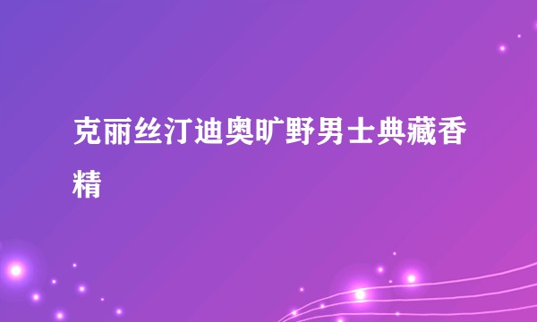 克丽丝汀迪奥旷野男士典藏香精