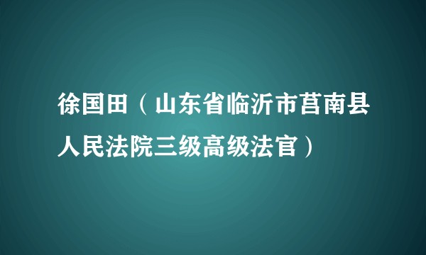 徐国田(山东省临沂市莒南县人民法院三级高级法官)