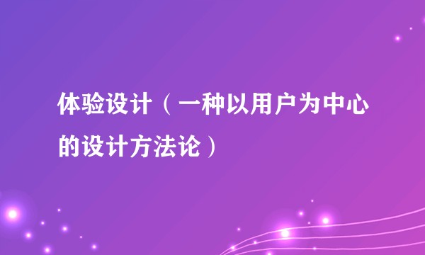 体验设计（一种以用户为中心的设计方法论）
