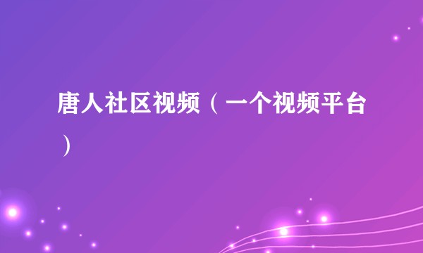 唐人社区视频(一个视频平台)