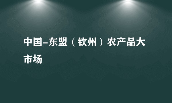 中国-东盟（钦州）农产品大市场