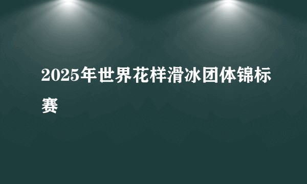 2025年世界花样滑冰团体锦标赛