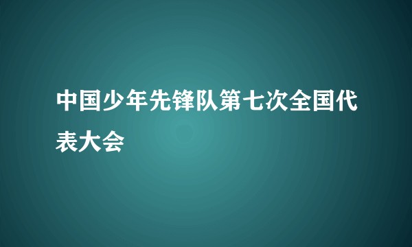 中国少年先锋队第七次全国代表大会
