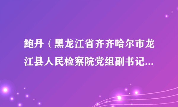 鲍丹（黑龙江省齐齐哈尔市龙江县人民检察院党组副书记、副检察长、四级高级检察官）