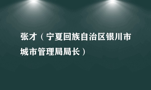 张才（宁夏回族自治区银川市城市管理局局长）