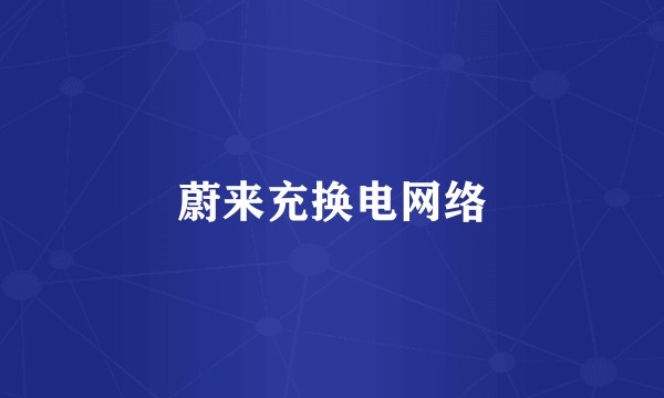 蔚来充换电网络