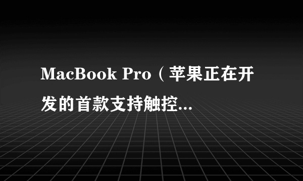 MacBook Pro（苹果正在开发的首款支持触控屏的MacBook Pro）