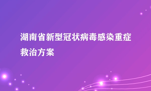 湖南省新型冠状病毒感染重症救治方案