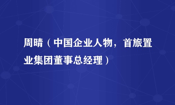 周晴（中国企业人物，首旅置业集团董事总经理）