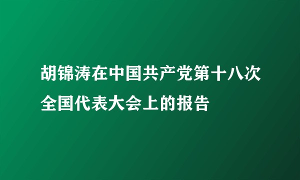 胡锦涛在中国共产党第十八次全国代表大会上的报告