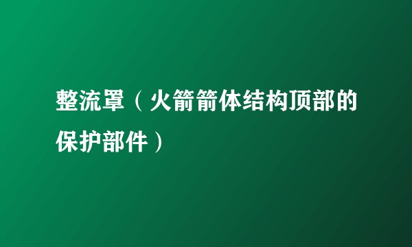 整流罩（火箭箭体结构顶部的保护部件）