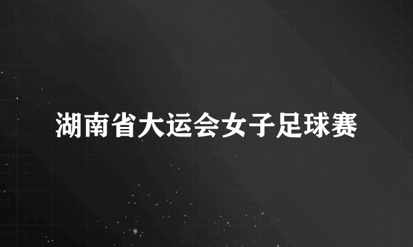 湖南省大运会女子足球赛