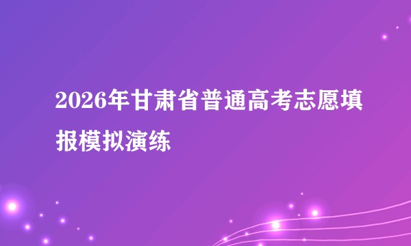 2026年甘肃省普通高考志愿填报模拟演练