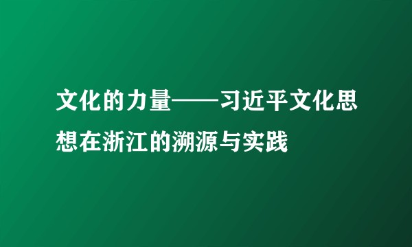 文化的力量——习近平文化思想在浙江的溯源与实践