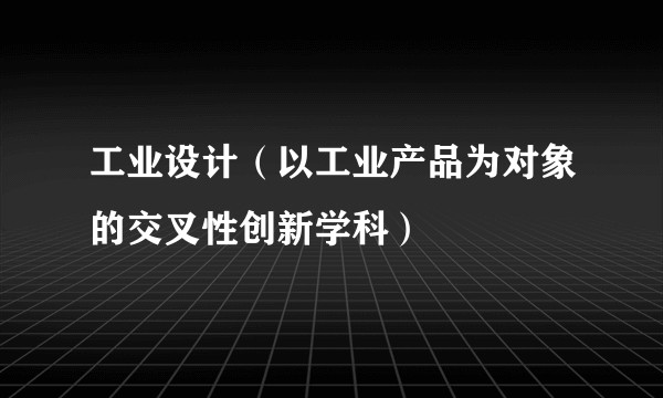 工业设计（以工业产品为对象的交叉性创新学科）