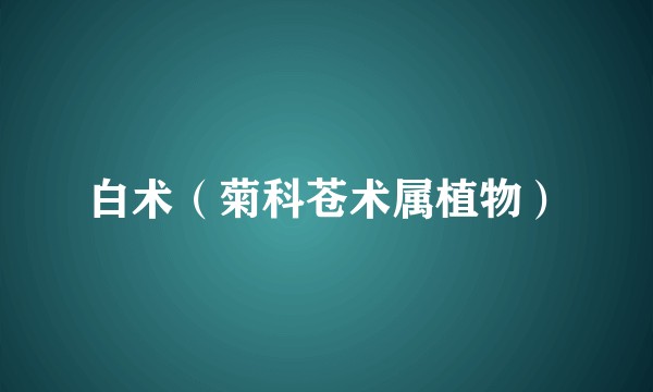 白术（菊科苍术属植物）