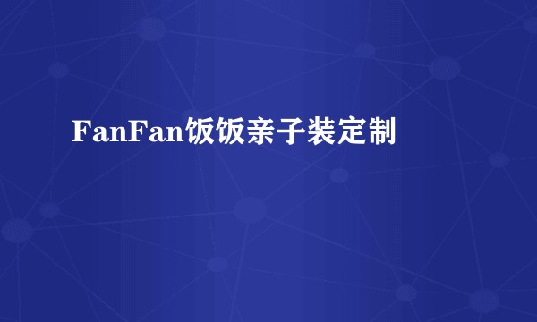 FanFan饭饭亲子装定制
