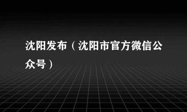 沈阳发布(沈阳市官方微信公众号)