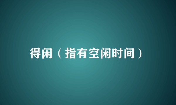 得闲（指有空闲时间）
