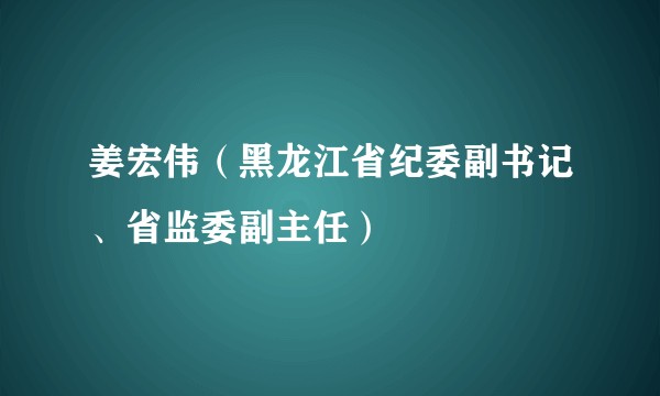 姜宏伟（黑龙江省纪委副书记、省监委副主任）