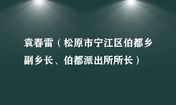 袁春雷（松原市宁江区伯都乡副乡长、伯都派出所所长）