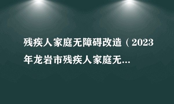 残疾人家庭无障碍改造（2023年龙岩市残疾人家庭无障碍改造项目）