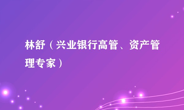 林舒（兴业银行高管、资产管理专家）