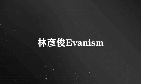 林彦俊Evanism