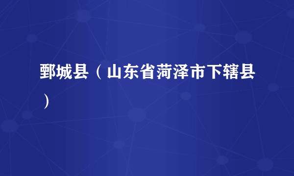 鄄城县（山东省菏泽市下辖县）