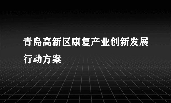 青岛高新区康复产业创新发展行动方案