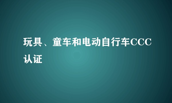 玩具、童车和电动自行车CCC认证