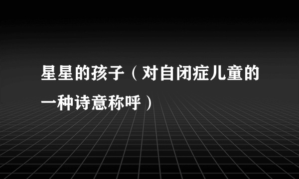 星星的孩子（对自闭症儿童的一种诗意称呼）