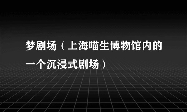 梦剧场（上海喵生博物馆内的一个沉浸式剧场）