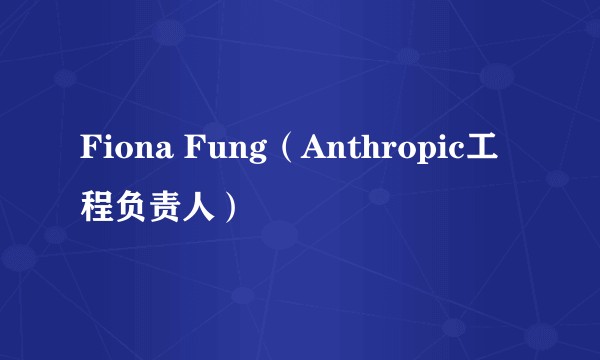 Fiona Fung（Anthropic工程负责人）
