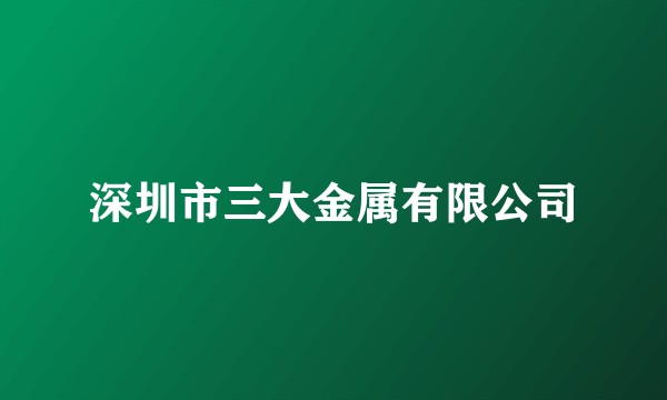 深圳市三大金属有限公司