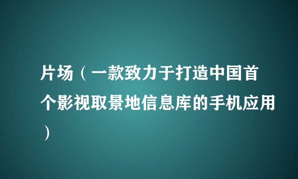 片场（一款致力于打造中国首个影视取景地信息库的手机应用）