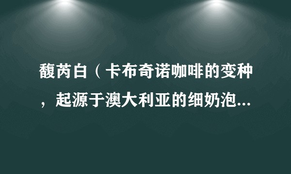 馥芮白（卡布奇诺咖啡的变种，起源于澳大利亚的细奶泡拿铁咖啡）