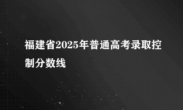 福建省2025年普通高考录取控制分数线