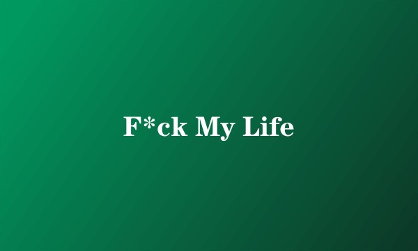 F*ck My Life