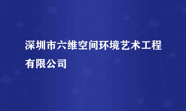 深圳市六维空间环境艺术工程有限公司